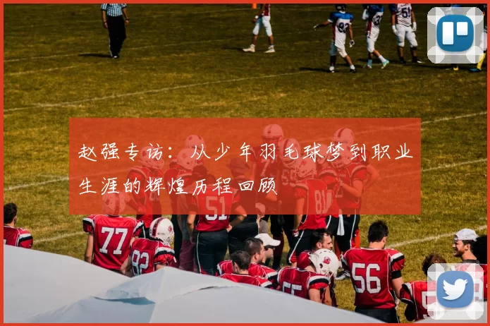 赵强专访：从少年羽毛球梦到职业生涯的辉煌历程回顾