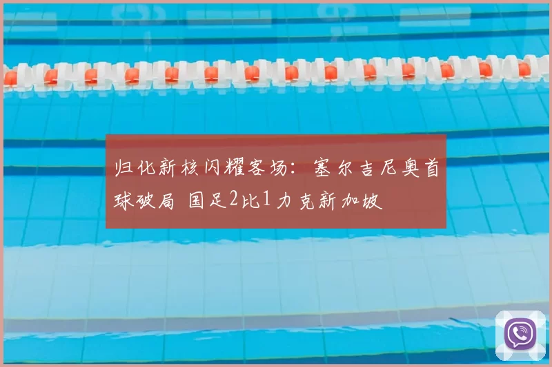 归化新核闪耀客场：塞尔吉尼奥首球破局 国足2比1力克新加坡