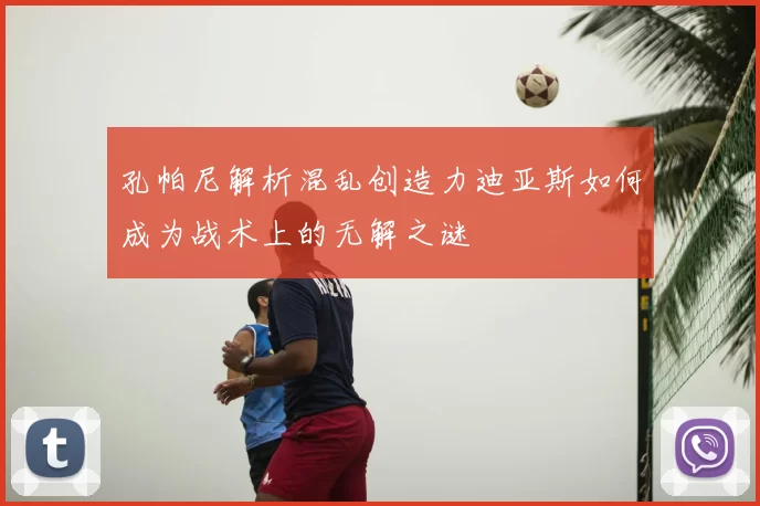 孔帕尼解析混乱创造力迪亚斯如何成为战术上的无解之谜