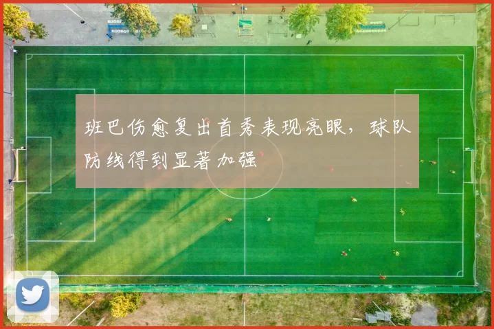 班巴伤愈复出首秀表现亮眼，球队防线得到显著加强