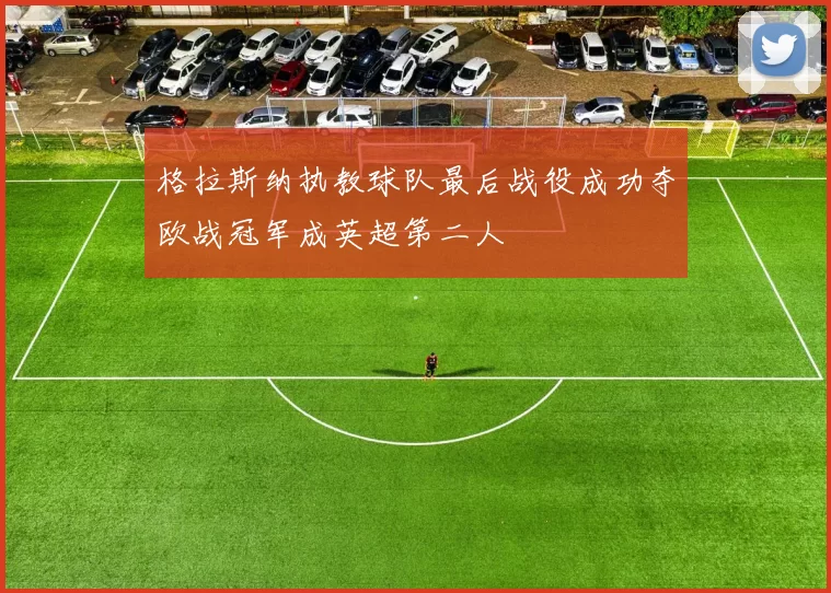 格拉斯纳执教球队最后战役成功夺欧战冠军成英超第二人