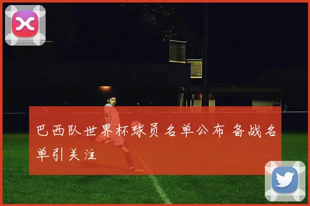 巴西队世界杯球员名单公布 备战名单引关注