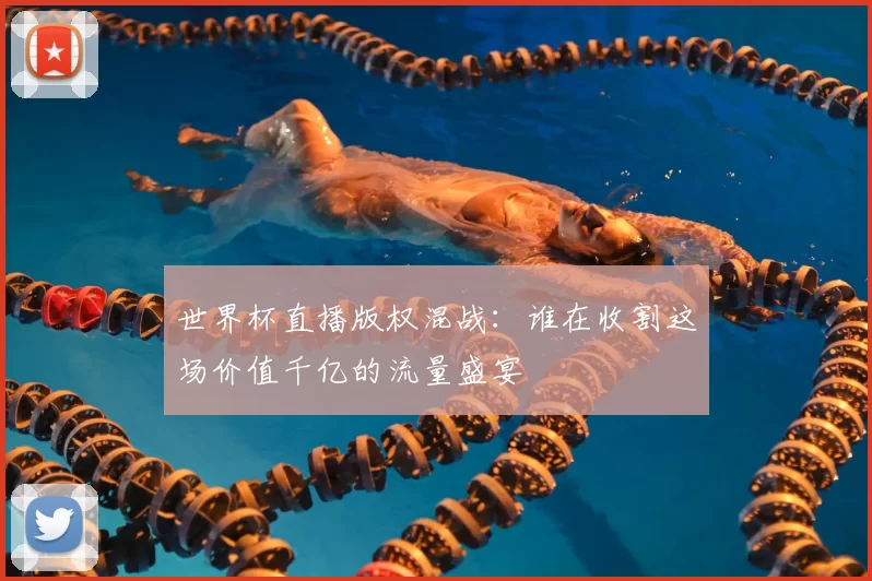 世界杯直播版权混战:谁在收割这场价值千亿的流量盛宴