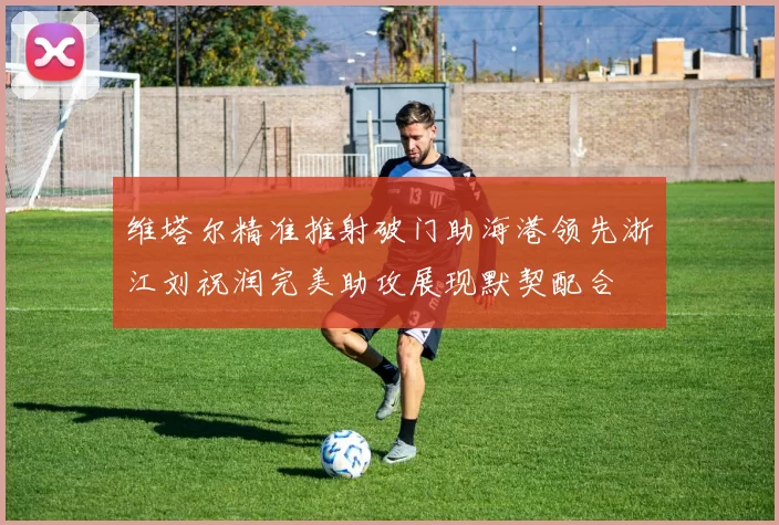 维塔尔精准推射破门助海港领先浙江刘祝润完美助攻展现默契配合