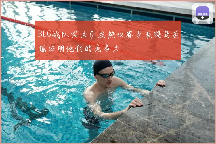 BLG战队实力引发热议赛季表现是否能证明他们的竞争力
