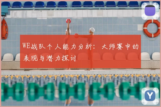 WE战队个人能力分析：大师赛中的表现与潜力探讨