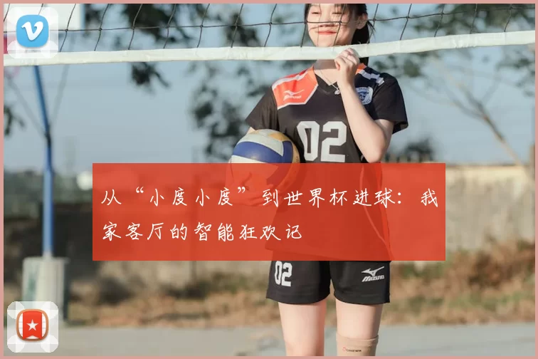 从“小度小度”到世界杯进球:我家客厅的智能狂欢记