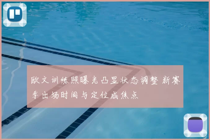 欧文训练照曝光凸显状态调整 新赛季出场时间与定位成焦点