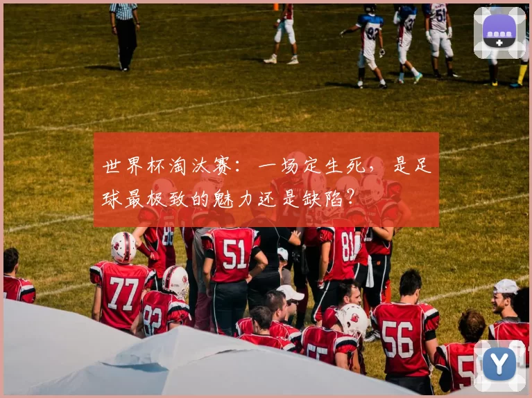 世界杯淘汰赛:一场定生死,是足球最极致的魅力还是缺陷?