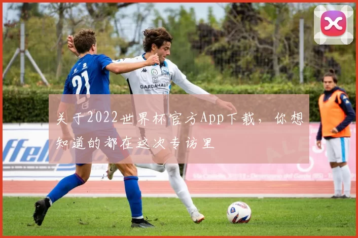 关于2022世界杯官方App下载,你想知道的都在这次专访里