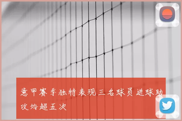 意甲赛季独特表现三名球员进球助攻均超五次