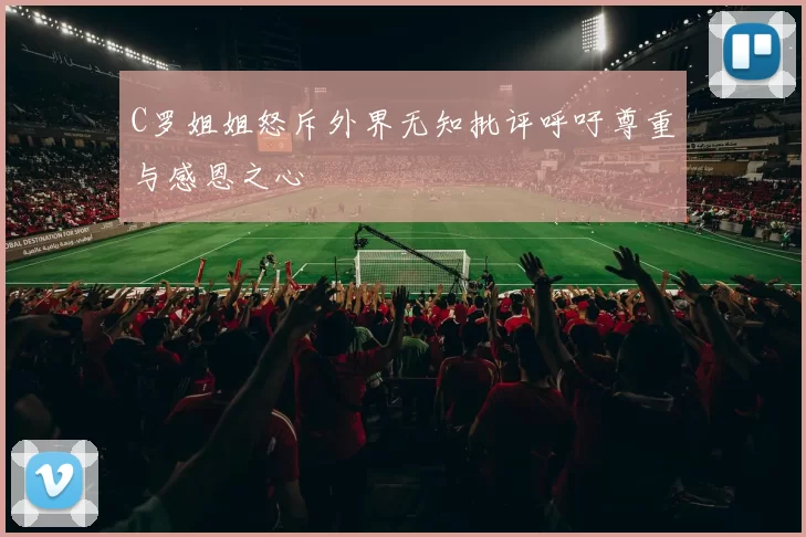 C罗姐姐怒斥外界无知批评呼吁尊重与感恩之心