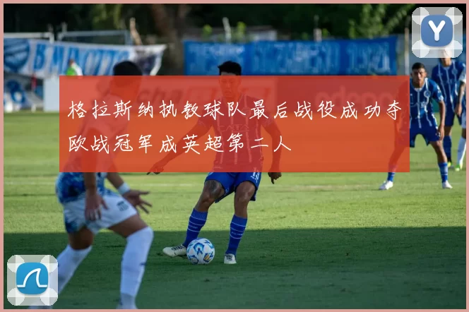 格拉斯纳执教球队最后战役成功夺欧战冠军成英超第二人