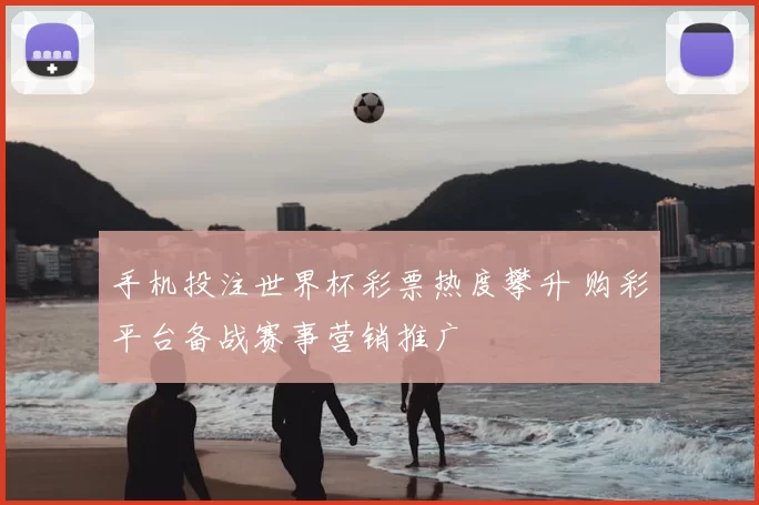 手机投注世界杯彩票热度攀升 购彩平台备战赛事营销推广