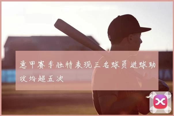 意甲赛季独特表现三名球员进球助攻均超五次