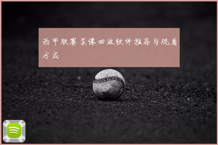 西甲联赛录像回放软件推荐与观看方式