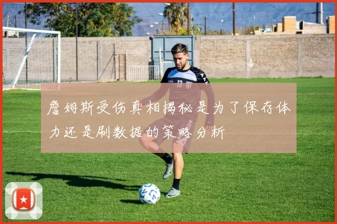 詹姆斯受伤真相揭秘是为了保存体力还是刷数据的策略分析