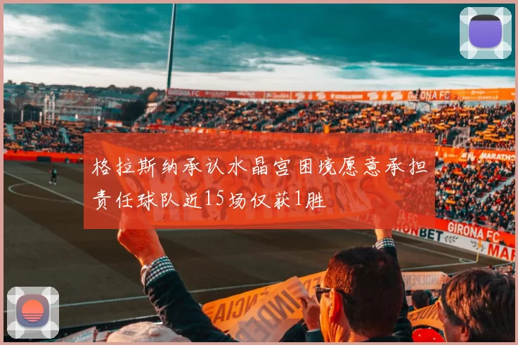 格拉斯纳承认水晶宫困境愿意承担责任球队近15场仅获1胜