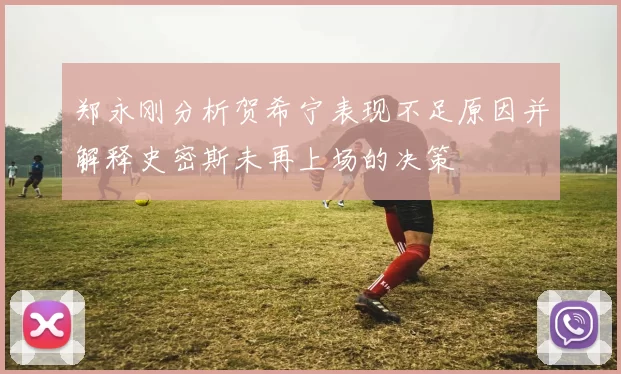 郑永刚分析贺希宁表现不足原因并解释史密斯未再上场的决策