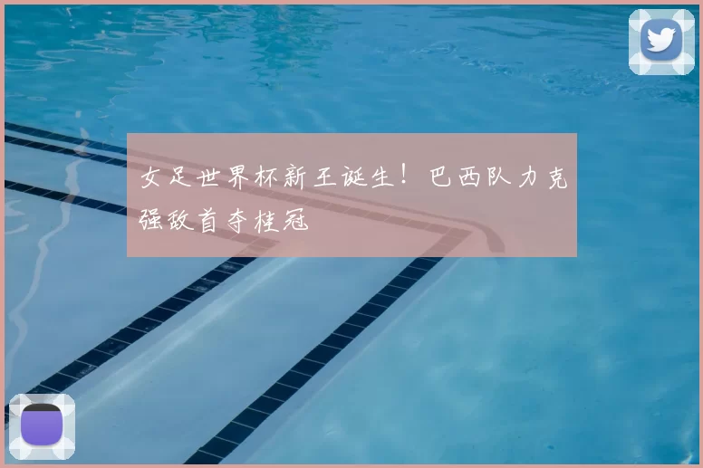 女足世界杯新王诞生！巴西队力克强敌首夺桂冠