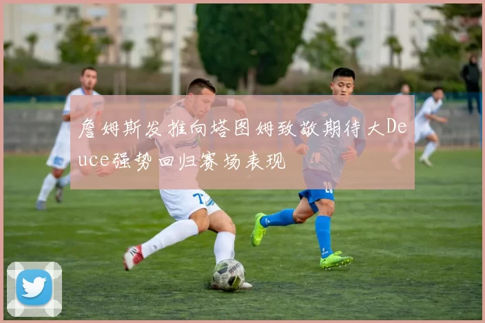 詹姆斯发推向塔图姆致敬期待大Deuce强势回归赛场表现