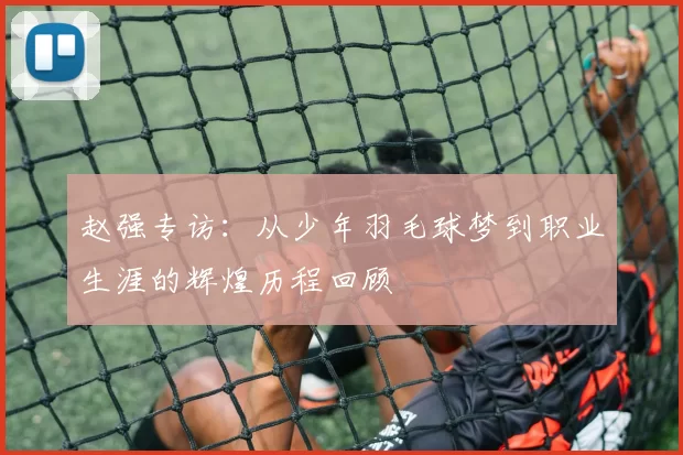 赵强专访：从少年羽毛球梦到职业生涯的辉煌历程回顾