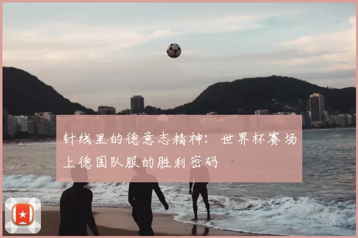 针线里的德意志精神:世界杯赛场上德国队服的胜利密码