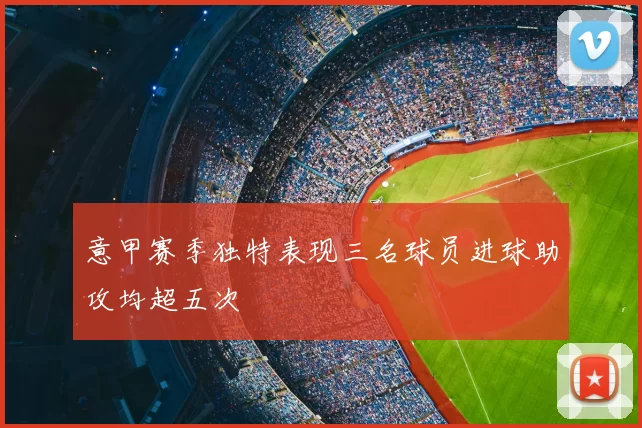 意甲赛季独特表现三名球员进球助攻均超五次