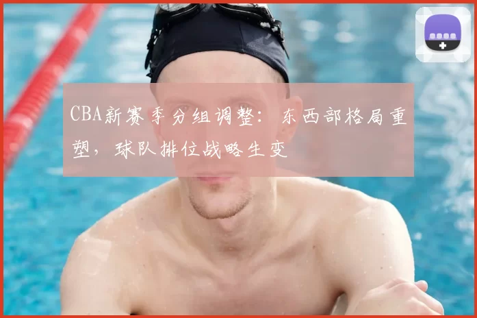 CBA新赛季分组调整：东西部格局重塑，球队排位战略生变