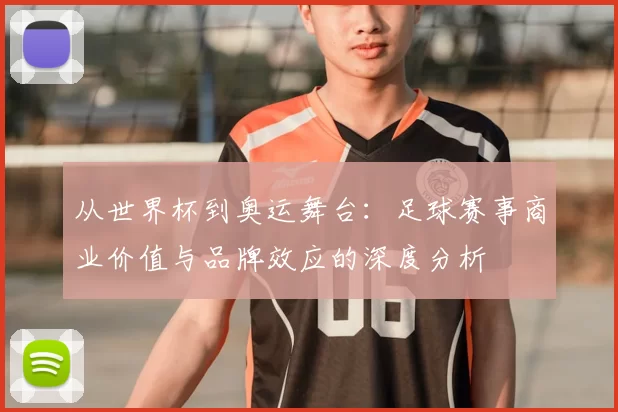 从世界杯到奥运舞台:足球赛事商业价值与品牌效应的深度分析
