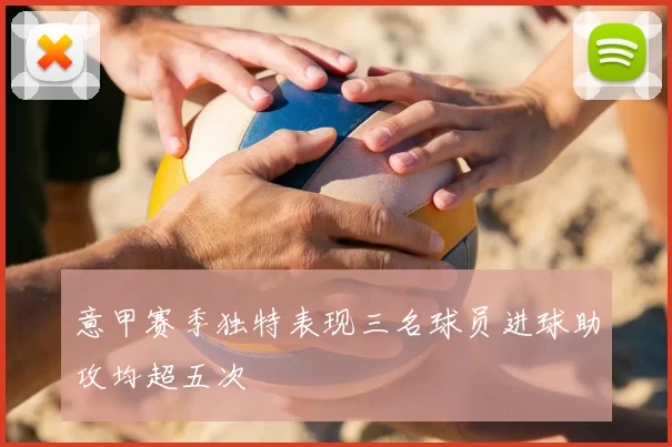 意甲赛季独特表现三名球员进球助攻均超五次