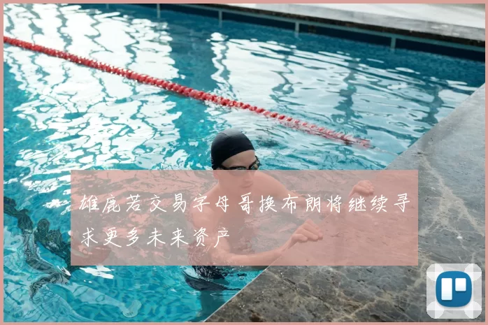 雄鹿若交易字母哥换布朗将继续寻求更多未来资产
