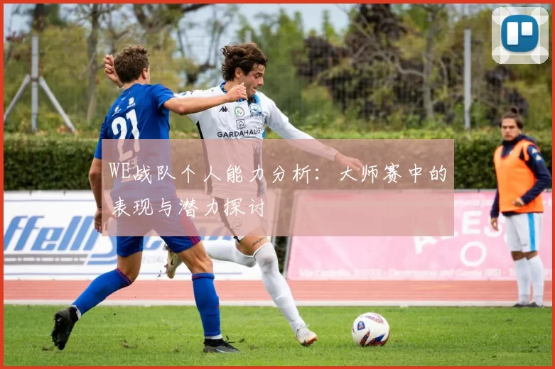 WE战队个人能力分析:大师赛中的表现与潜力探讨