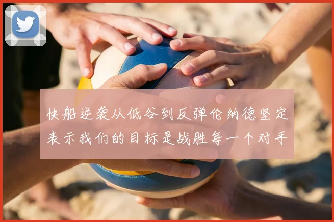 快船逆袭从低谷到反弹伦纳德坚定表示我们的目标是战胜每一个对手