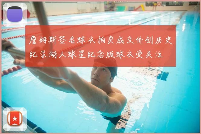 詹姆斯签名球衣拍卖成交价创历史纪录湖人球星纪念版球衣受关注