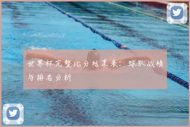 世界杯完整比分结果表:球队战绩与排名分析
