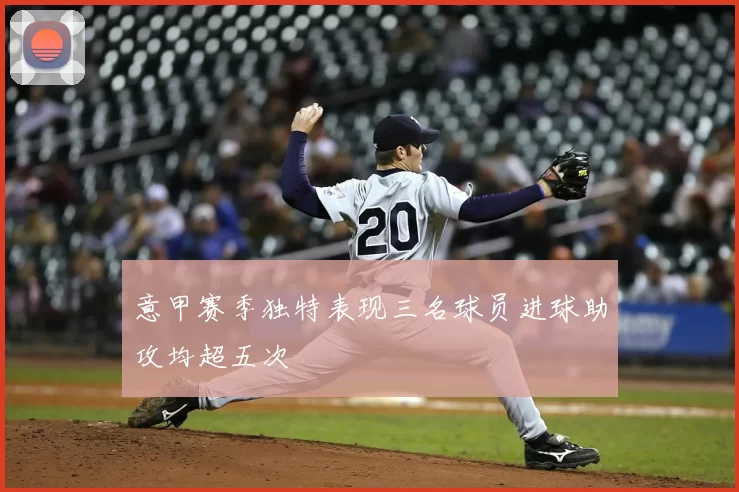 意甲赛季独特表现三名球员进球助攻均超五次