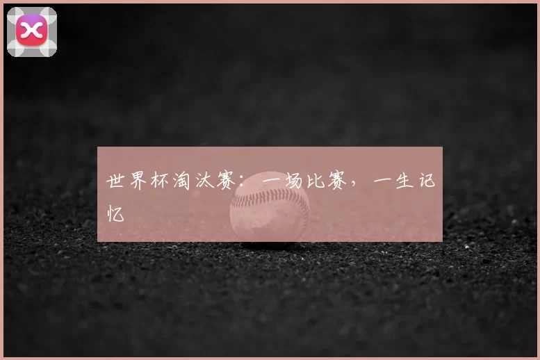 世界杯淘汰赛：一场比赛，一生记忆