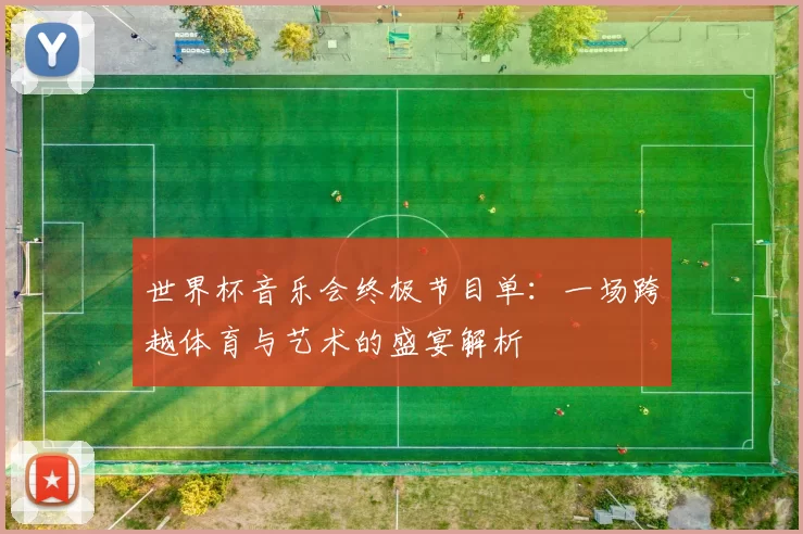 世界杯音乐会终极节目单：一场跨越体育与艺术的盛宴解析