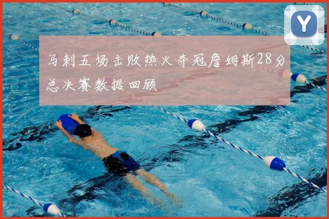 马刺五场击败热火夺冠詹姆斯28分总决赛数据回顾