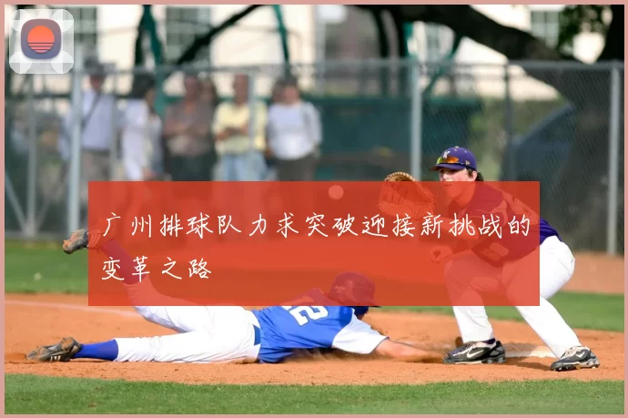 广州排球队力求突破迎接新挑战的变革之路