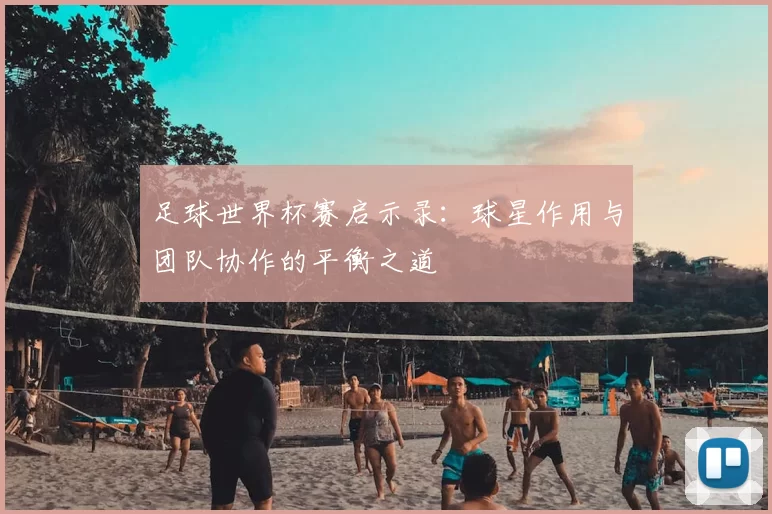 足球世界杯赛启示录:球星作用与团队协作的平衡之道