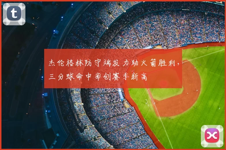 杰伦格林防守端发力助火箭胜利,三分球命中率创赛季新高