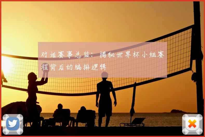 对话赛事总监:揭秘世界杯小组赛程背后的编排逻辑