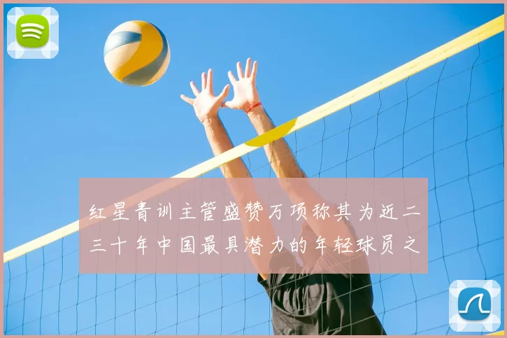 红星青训主管盛赞万项称其为近二三十年中国最具潜力的年轻球员之一