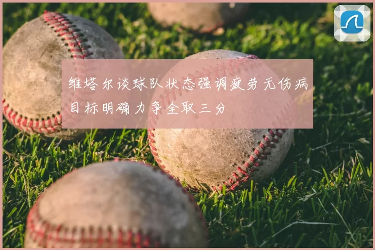 维塔尔谈球队状态强调疲劳无伤病目标明确力争全取三分