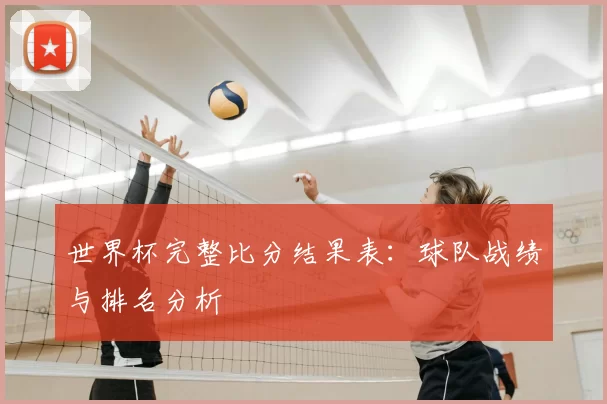世界杯完整比分结果表:球队战绩与排名分析