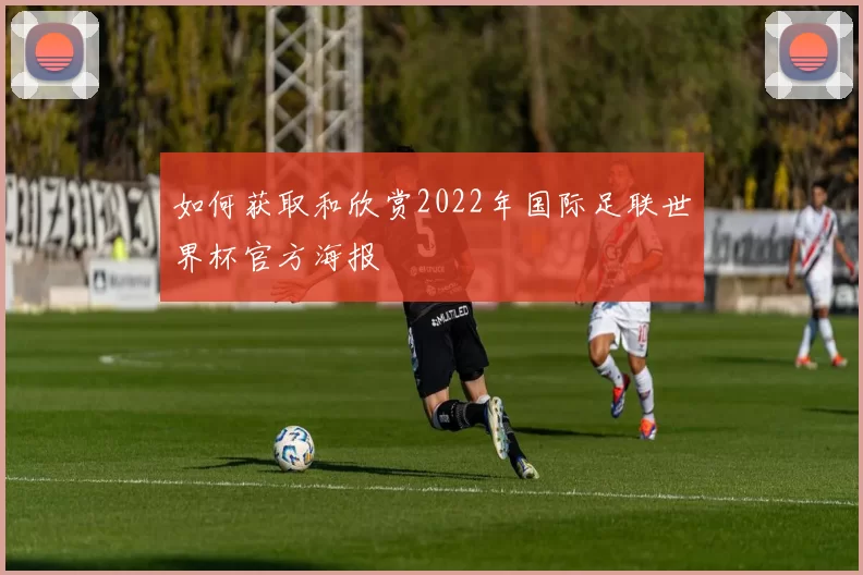 如何获取和欣赏2022年国际足联世界杯官方海报