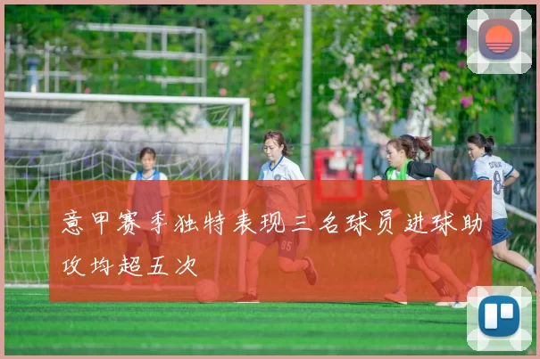 意甲赛季独特表现三名球员进球助攻均超五次