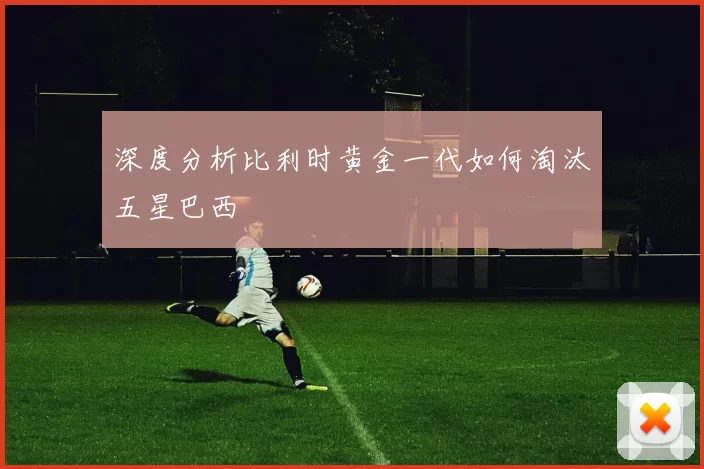 深度分析比利时黄金一代如何淘汰五星巴西